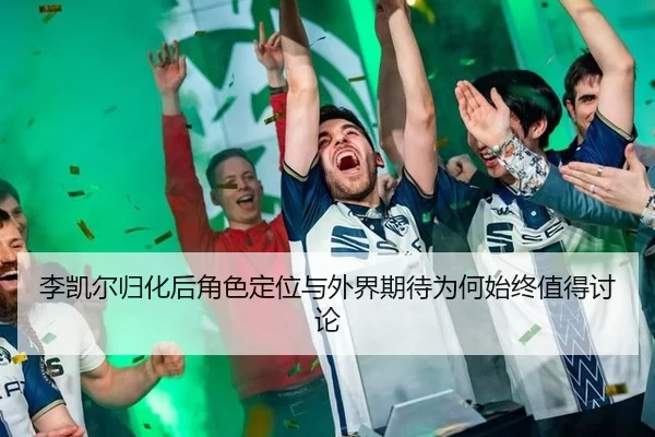 李凯尔归化后角色定位与外界期待为何始终值得讨论