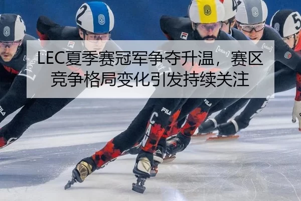 LEC夏季赛冠军争夺升温，赛区竞争格局变化引发持续关注